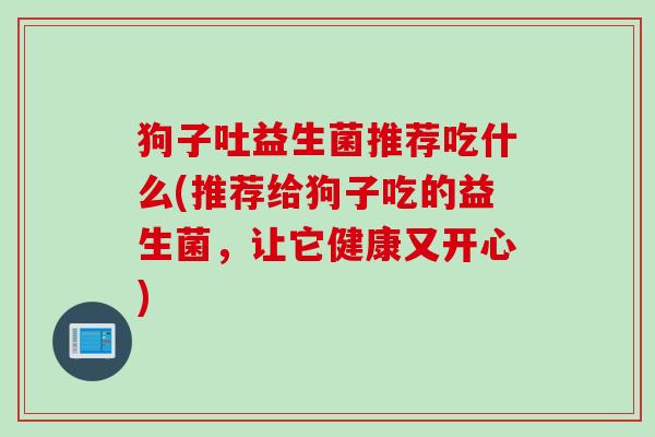 狗子吐益生菌推荐吃什么(推荐给狗子吃的益生菌，让它健康又开心)