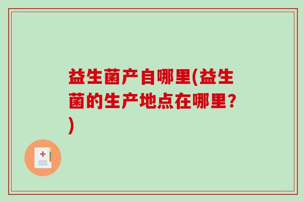 益生菌产自哪里(益生菌的生产地点在哪里？)