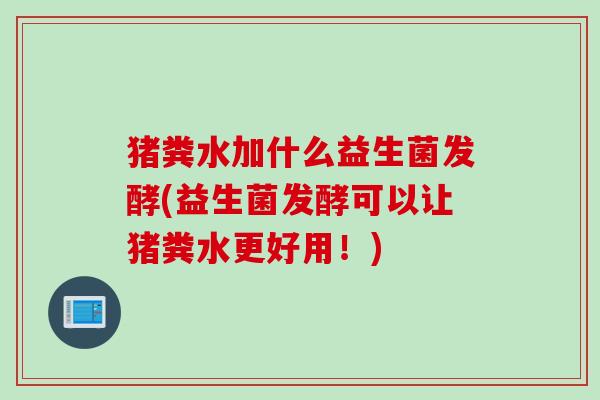 猪粪水加什么益生菌发酵(益生菌发酵可以让猪粪水更好用！)