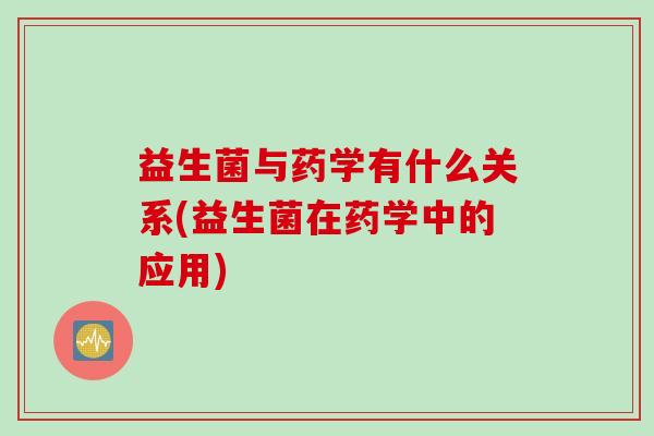 益生菌与药学有什么关系(益生菌在药学中的应用)
