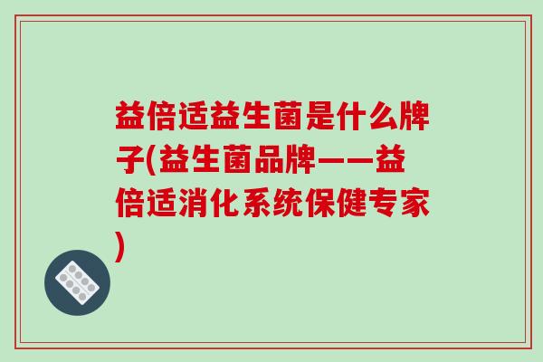 益倍适益生菌是什么牌子(益生菌品牌——益倍适消化系统保健专家)