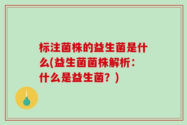 标注菌株的益生菌是什么(益生菌菌株解析：什么是益生菌？)
