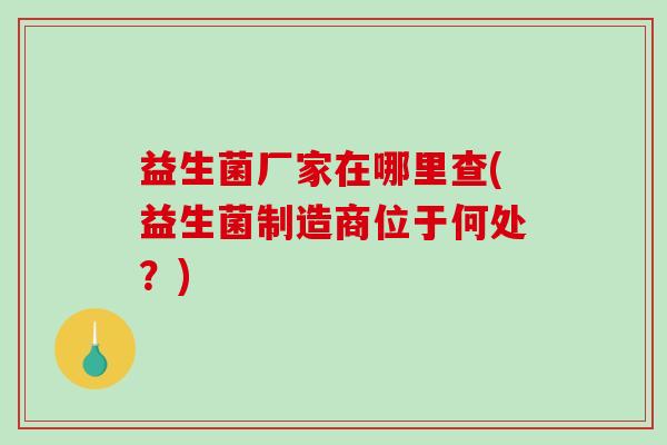 益生菌厂家在哪里查(益生菌制造商位于何处？)