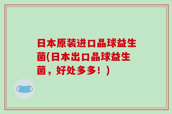 日本原装进口晶球益生菌(日本出口晶球益生菌，好处多多！)