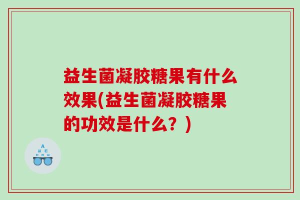 益生菌凝胶糖果有什么效果(益生菌凝胶糖果的功效是什么？)