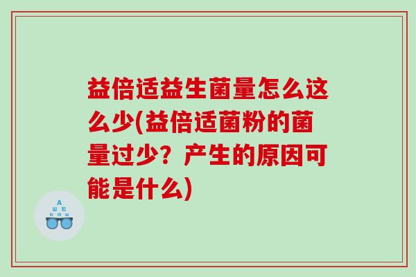 益倍适益生菌量怎么这么少(益倍适菌粉的菌量过少？产生的原因可能是什么)