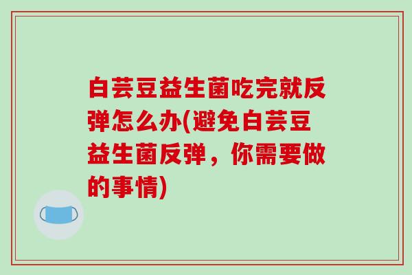 白芸豆益生菌吃完就反弹怎么办(避免白芸豆益生菌反弹,你需要做的事情) 白芸豆益生菌吃完就反弹怎么办(避免白芸豆益生菌反弹,你需要做的事情)
