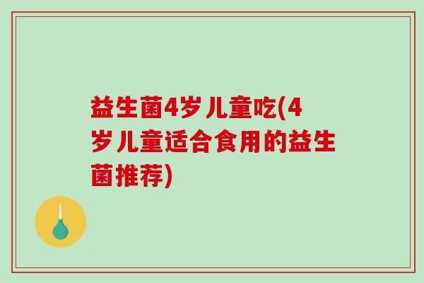 益生菌4岁儿童吃(4岁儿童适合食用的益生菌推荐)