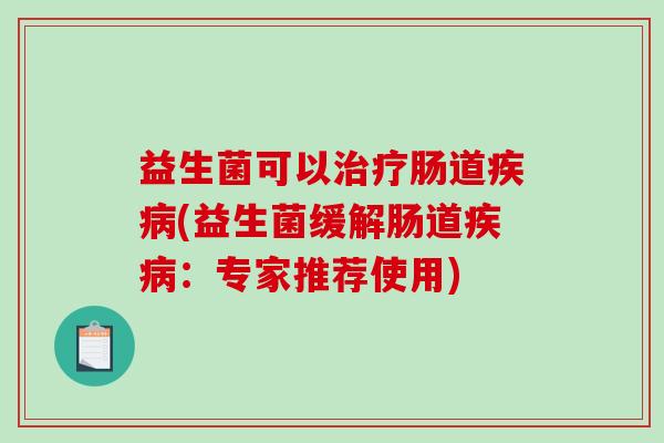 益生菌可以治疗肠道疾病(益生菌缓解肠道疾病：专家推荐使用)