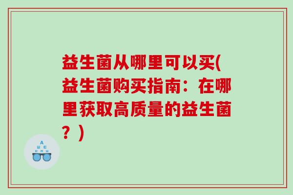 益生菌从哪里可以买(益生菌购买指南：在哪里获取高质量的益生菌？)