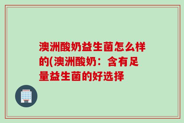 澳洲酸奶益生菌怎么样的(澳洲酸奶：含有足量益生菌的好选择
