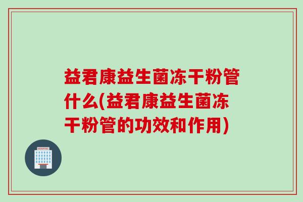 益君康益生菌冻干粉管什么(益君康益生菌冻干粉管的功效和作用)