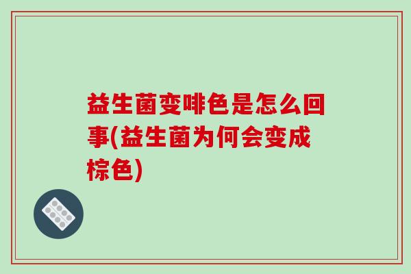 益生菌变啡色是怎么回事(益生菌为何会变成棕色)