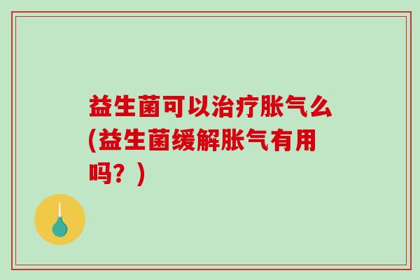 益生菌可以治疗胀气么(益生菌缓解胀气有用吗？)