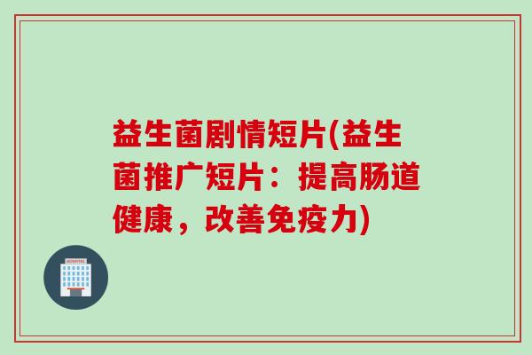 益生菌剧情短片(益生菌推广短片：提高肠道健康，改善免疫力)