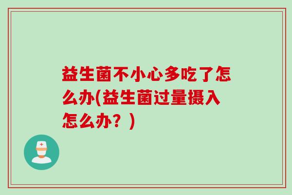 益生菌不小心多吃了怎么办(益生菌过量摄入怎么办？)