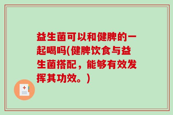益生菌可以和健脾的一起喝吗(健脾饮食与益生菌搭配，能够有效发挥其功效。)