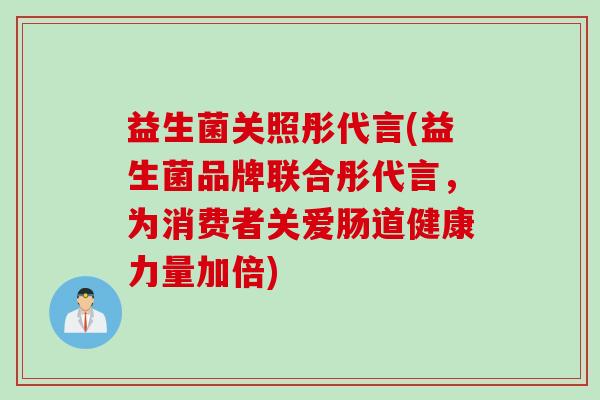 益生菌关照彤代言(益生菌品牌联合彤代言，为消费者关爱肠道健康力量加倍)