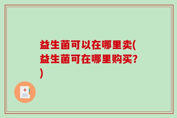 益生菌可以在哪里卖(益生菌可在哪里购买？)