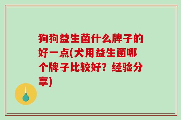 狗狗益生菌什么牌子的好一点(犬用益生菌哪个牌子比较好？经验分享)