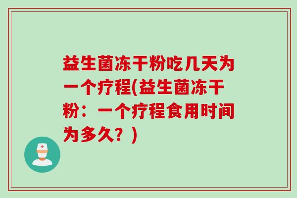 益生菌冻干粉吃几天为一个疗程(益生菌冻干粉：一个疗程食用时间为多久？)