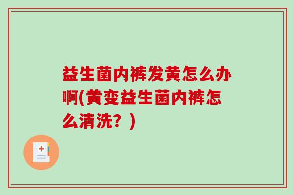 益生菌内裤发黄怎么办啊(黄变益生菌内裤怎么清洗？)