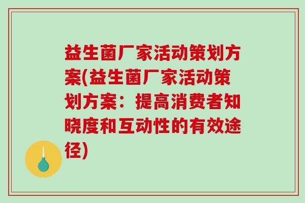 益生菌厂家活动策划方案(益生菌厂家活动策划方案：提高消费者知晓度和互动性的有效途径)