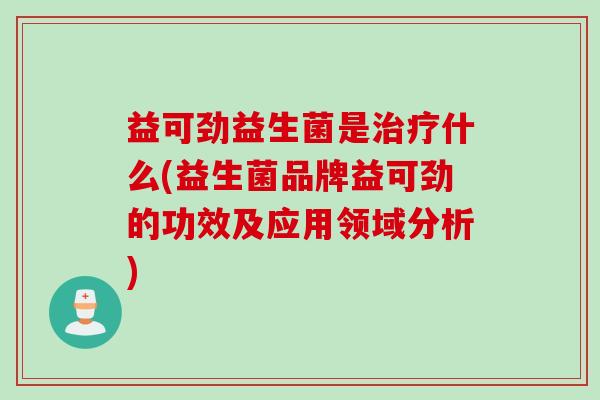 益可劲益生菌是治疗什么(益生菌品牌益可劲的功效及应用领域分析)