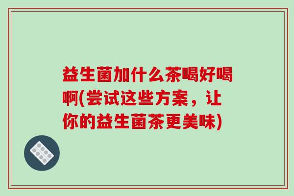 益生菌加什么茶喝好喝啊(尝试这些方案，让你的益生菌茶更美味)