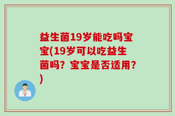 益生菌19岁能吃吗宝宝(19岁可以吃益生菌吗？宝宝是否适用？)