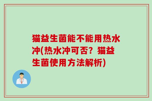 猫益生菌能不能用热水冲(热水冲可否？猫益生菌使用方法解析)