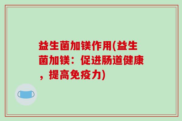 益生菌加镁作用(益生菌加镁：促进肠道健康，提高免疫力)