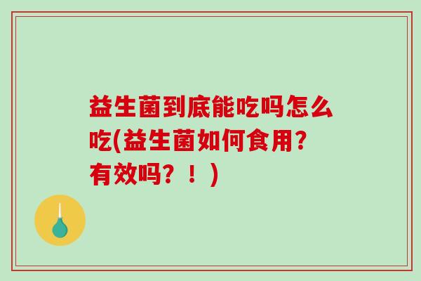 益生菌到底能吃吗怎么吃(益生菌如何食用?有效吗?!) 益生菌到底能吃吗怎么吃(益生菌如何食用?有效吗?!)