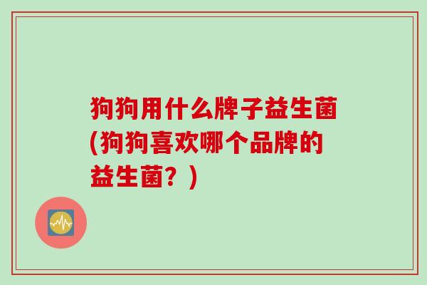 狗狗用什么牌子益生菌(狗狗喜欢哪个品牌的益生菌？)