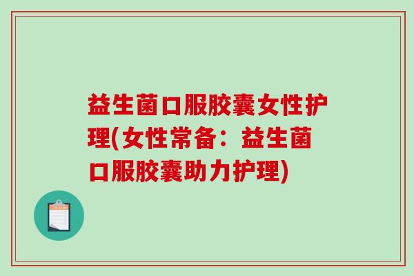 益生菌口服胶囊女性护理(女性常备：益生菌口服胶囊助力护理)