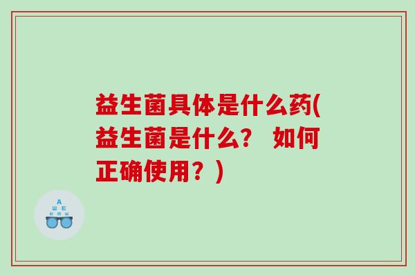 益生菌具体是什么药(益生菌是什么？ 如何正确使用？)