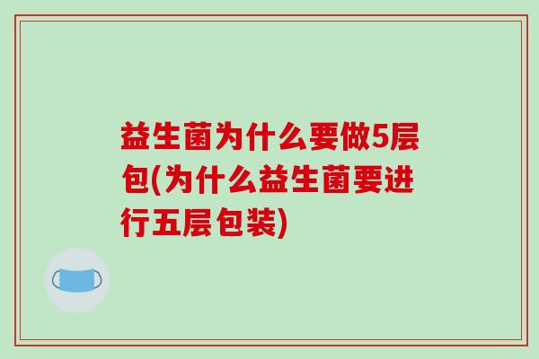 益生菌为什么要做5层包(为什么益生菌要进行五层包装)