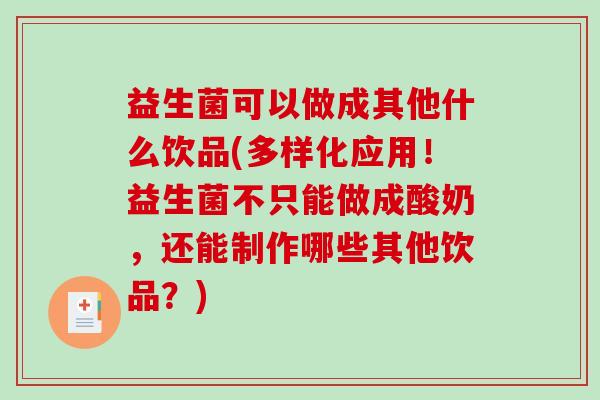 益生菌可以做成其他什么饮品(多样化应用!益生菌不只能做成酸奶,还能制作哪些其他饮品?) 益生菌可以做成其他什么饮品(多样化应用!益生菌不只能做成酸奶,还能制作哪些其他饮品?)