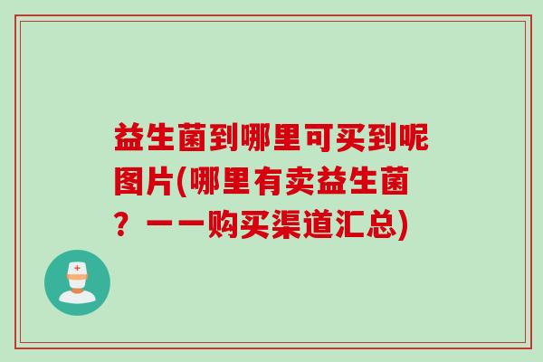 益生菌到哪里可买到呢图片(哪里有卖益生菌？一一购买渠道汇总)