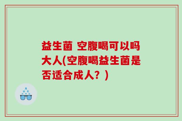 益生菌 空腹喝可以吗大人(空腹喝益生菌是否适合成人？)