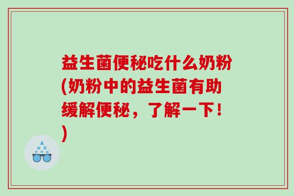 益生菌便秘吃什么奶粉(奶粉中的益生菌有助缓解便秘，了解一下！)