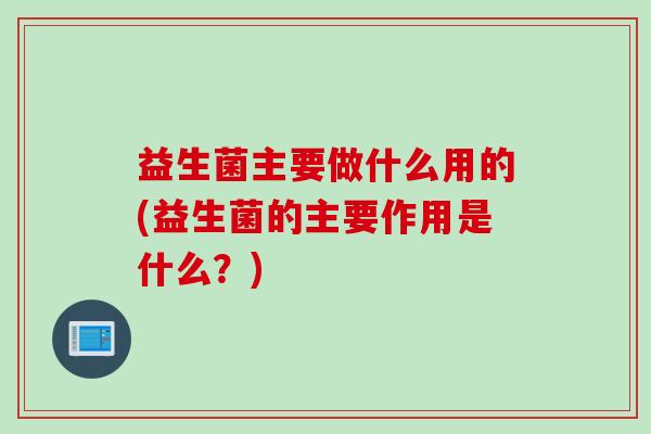 益生菌主要做什么用的(益生菌的主要作用是什么？)