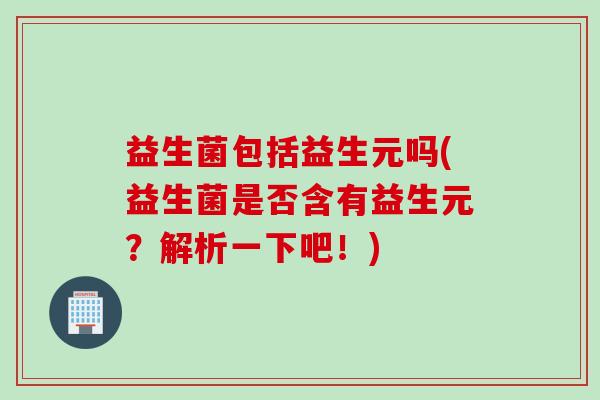 益生菌包括益生元吗(益生菌是否含有益生元？解析一下吧！)
