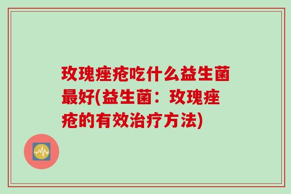 玫瑰吃什么益生菌好(益生菌：玫瑰的有效方法)