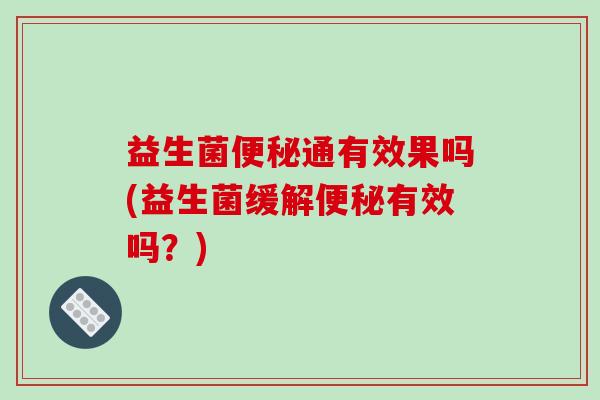 益生菌便秘通有效果吗(益生菌缓解便秘有效吗？)