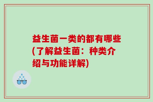 益生菌一类的都有哪些(了解益生菌：种类介绍与功能详解)