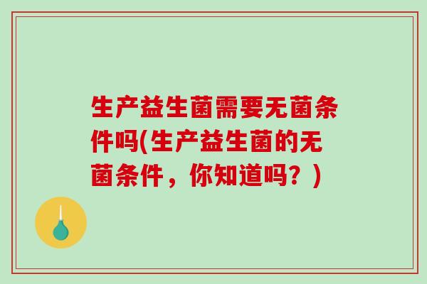 生产益生菌需要无菌条件吗(生产益生菌的无菌条件，你知道吗？)