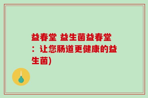 益春堂 益生菌益春堂：让您肠道更健康的益生菌)