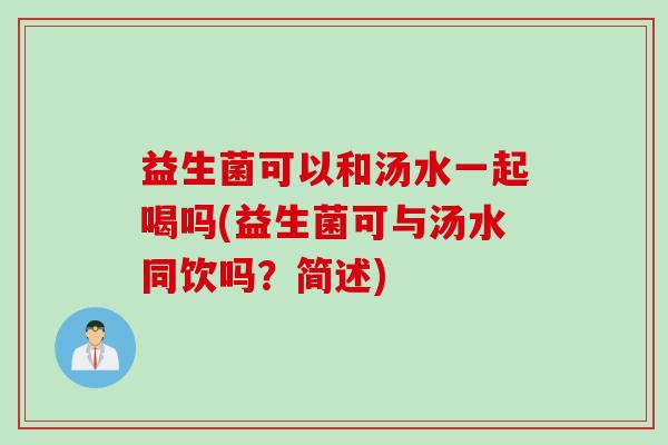 益生菌可以和汤水一起喝吗(益生菌可与汤水同饮吗？简述)