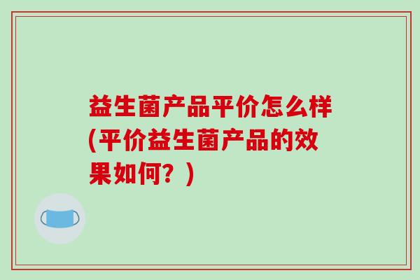 益生菌产品平价怎么样(平价益生菌产品的效果如何？)
